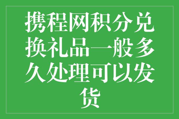 携程网积分兑换礼品一般多久处理可以发货