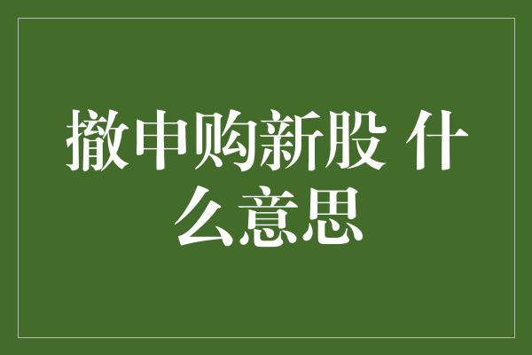 撤申购新股 什么意思