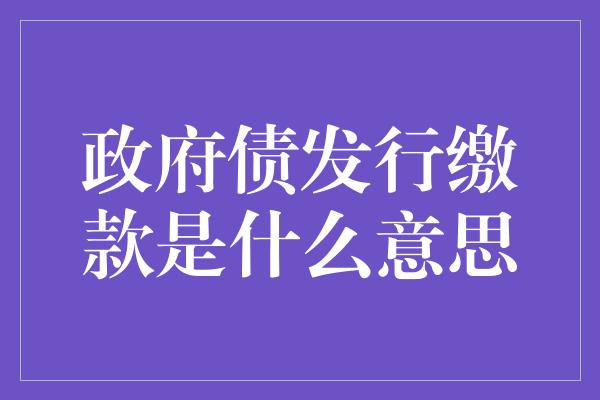 政府债发行缴款是什么意思