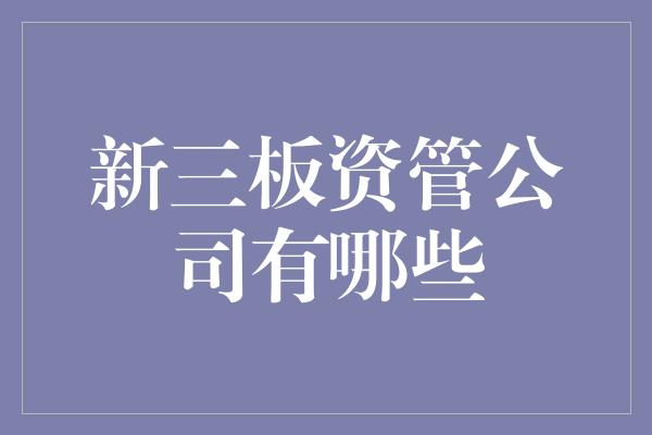 新三板资管公司有哪些