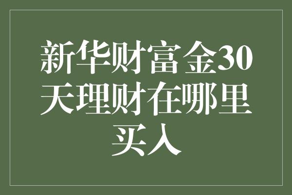 新华财富金30天理财在哪里买入