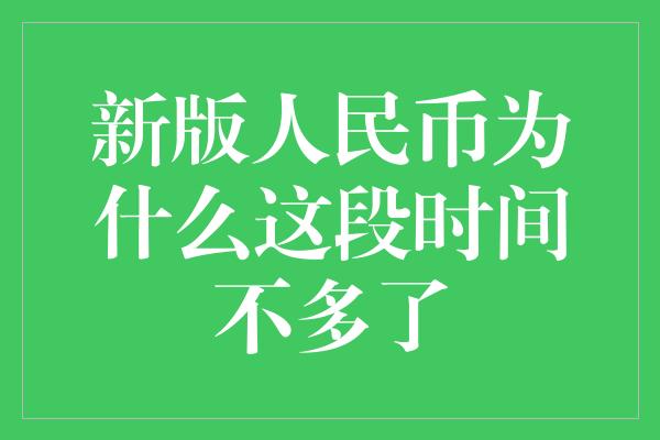 新版人民币为什么这段时间不多了