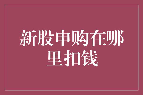 新股申购在哪里扣钱