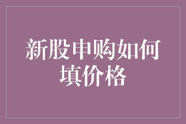 新股申购如何填价格