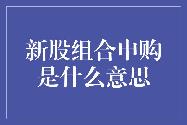 新股组合申购是什么意思