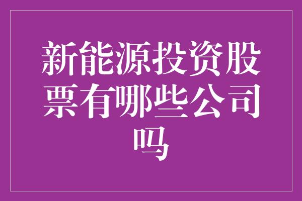 新能源投资股票有哪些公司吗