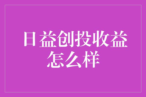 日益创投收益怎么样