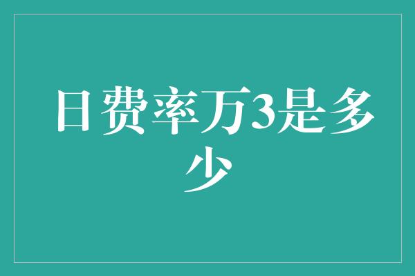 日费率万3是多少