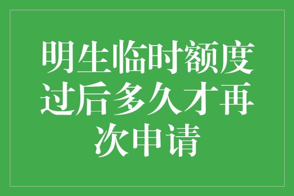 明生临时额度过后多久才再次申请