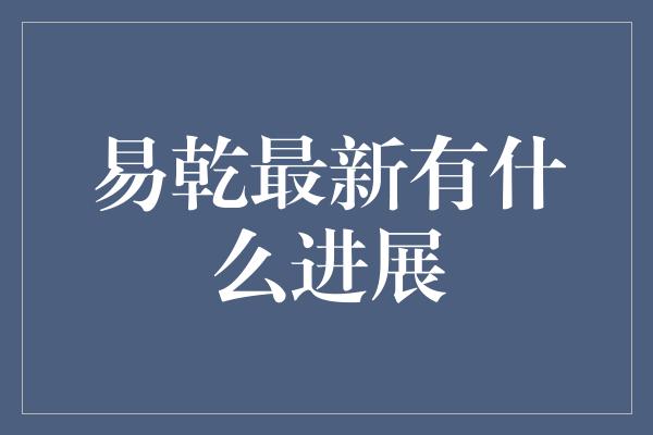 易乾最新有什么进展