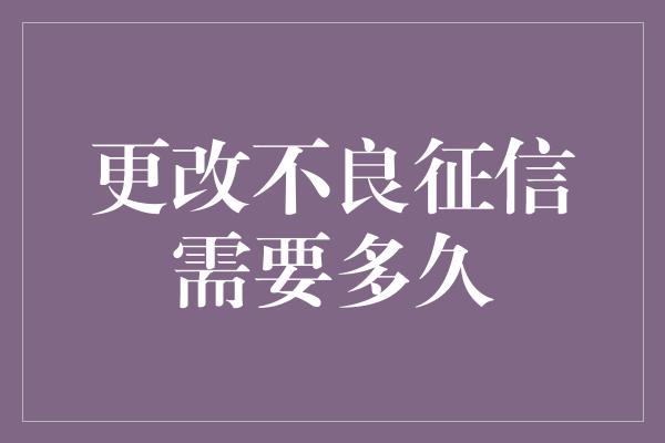 更改不良征信需要多久