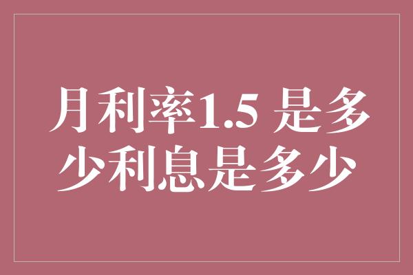 月利率1.5 是多少利息是多少