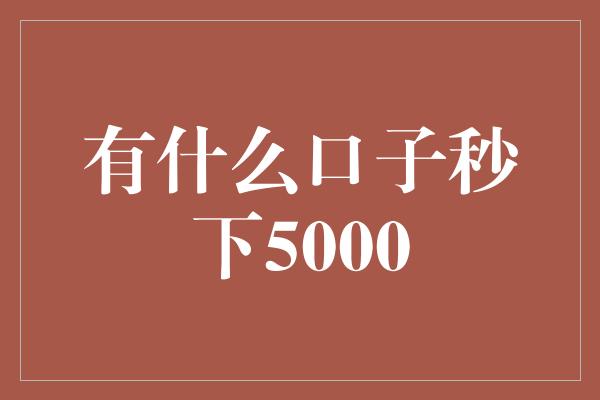 有什么口子秒下5000