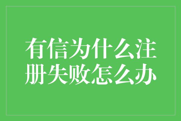 有信为什么注册失败怎么办