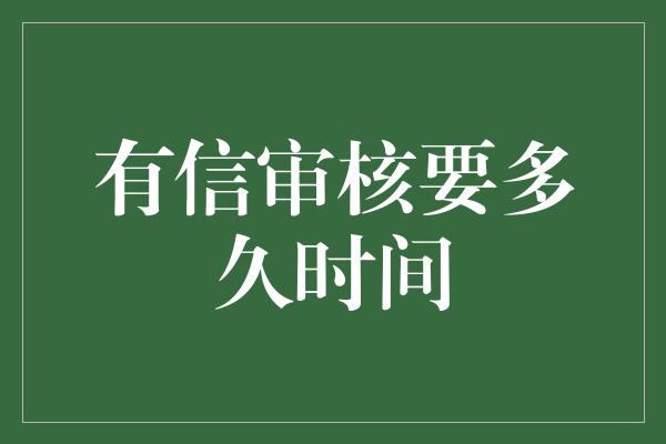 有信审核要多久时间