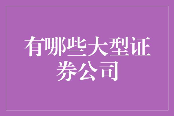 有哪些大型证券公司