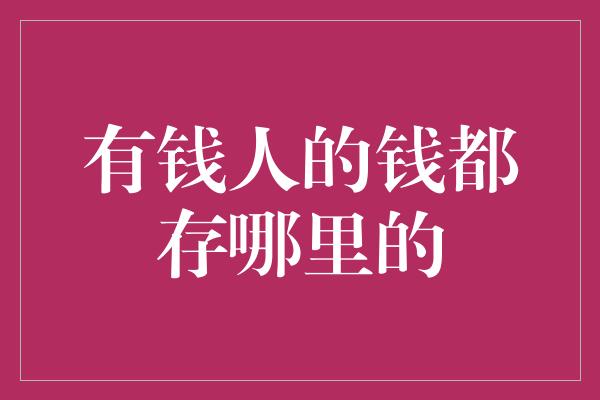 有钱人的钱都存哪里的