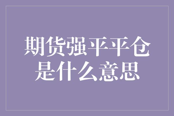 期货强平平仓是什么意思