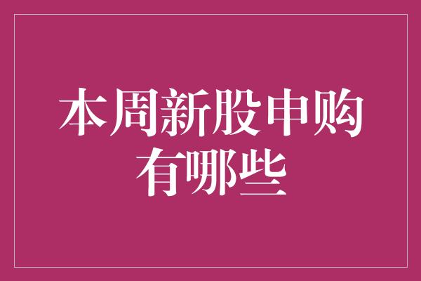 本周新股申购有哪些