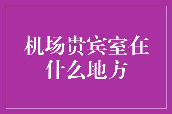 机场贵宾室在什么地方