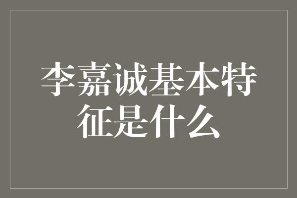 李嘉诚基本特征是什么