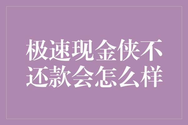 极速现金侠不还款会怎么样