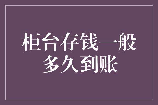 柜台存钱一般多久到账