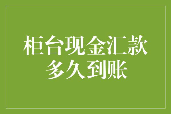 柜台现金汇款多久到账