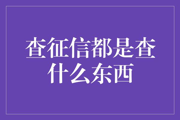 查征信都是查什么东西