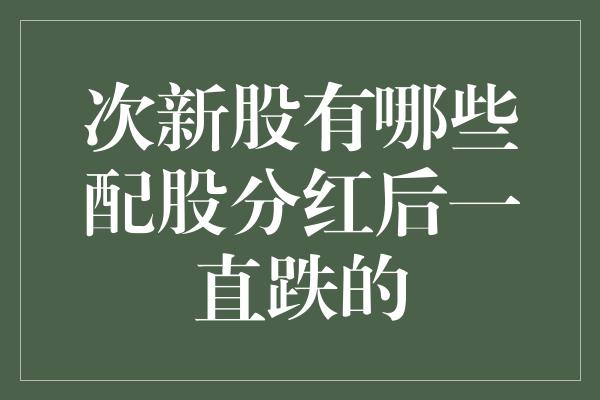 次新股有哪些配股分红后一直跌的