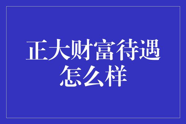 正大财富待遇怎么样