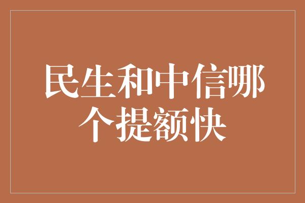 民生和中信哪个提额快