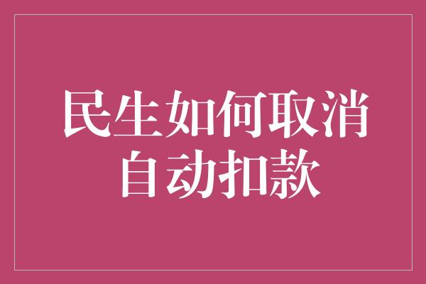 民生如何取消自动扣款