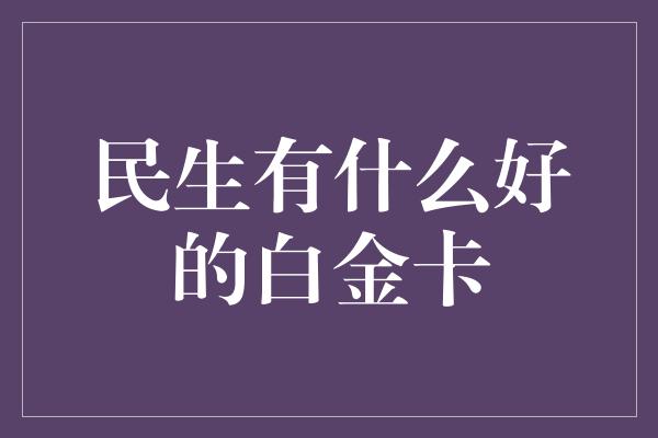 民生有什么好的白金卡