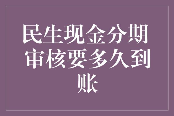 民生现金分期 审核要多久到账