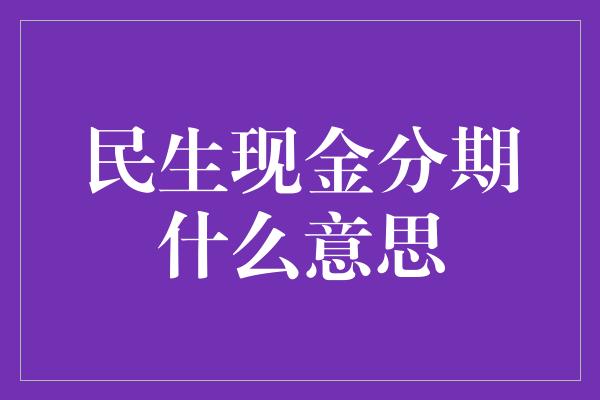 民生现金分期什么意思