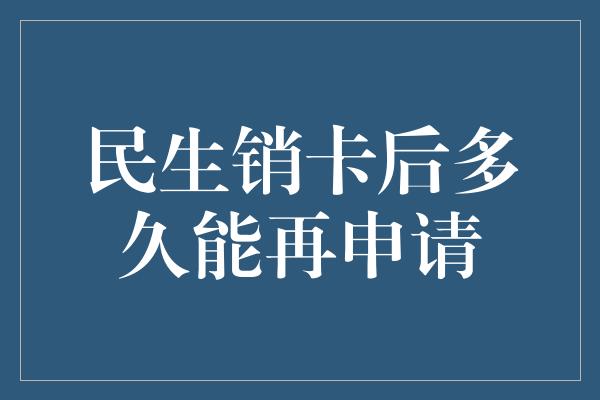 民生销卡后多久能再申请