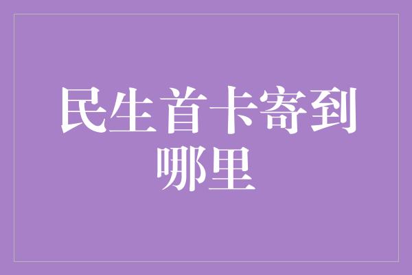 民生首卡寄到哪里