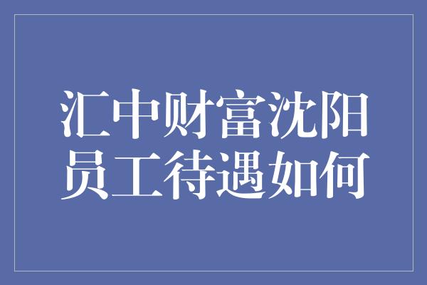 汇中财富沈阳员工待遇如何