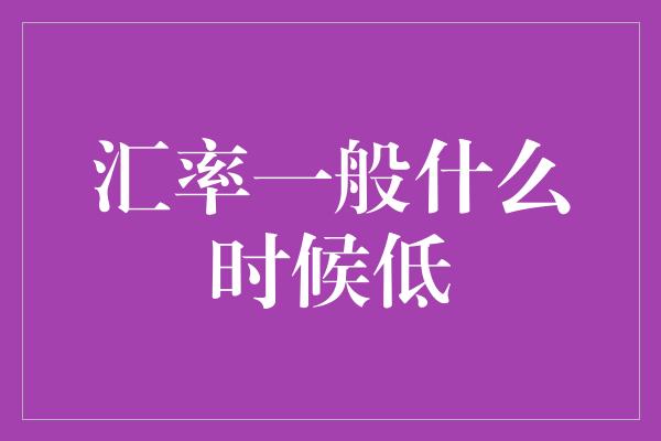 汇率一般什么时候低