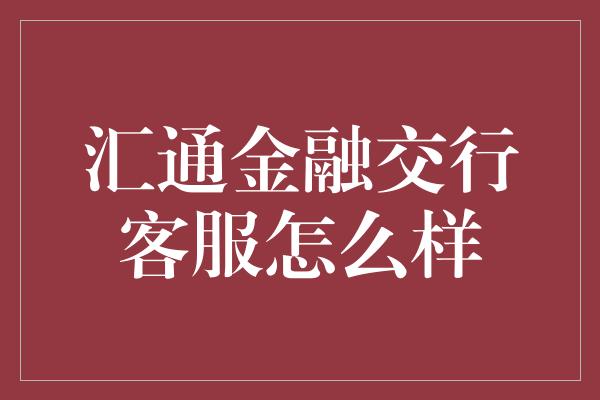 汇通金融交行客服怎么样