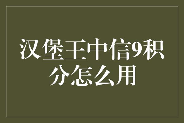 汉堡王中信9积分怎么用