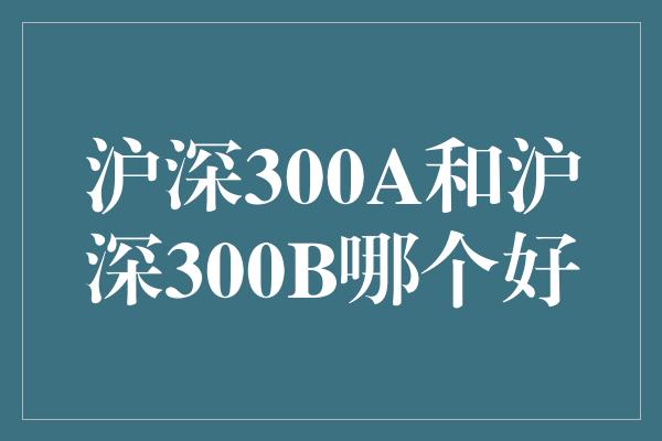 沪深300A和沪深300B哪个好