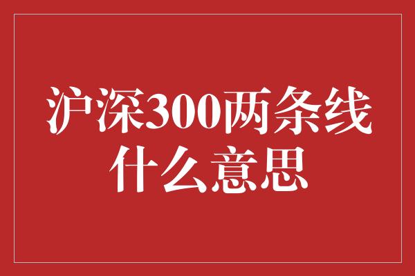 沪深300两条线什么意思