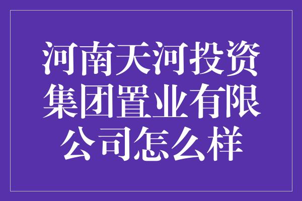 河南天河投资集团置业有限公司怎么样