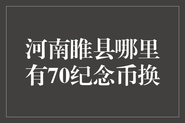 河南睢县哪里有70纪念币换