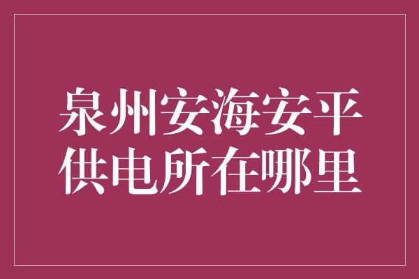 泉州安海安平供电所在哪里