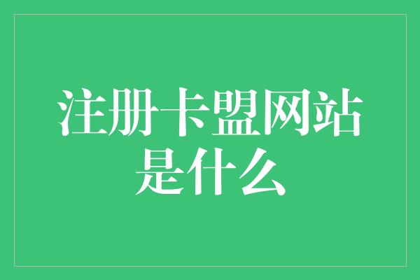 注册卡盟网站是什么