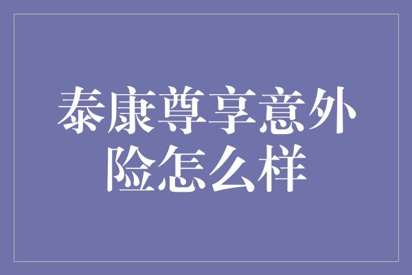 泰康尊享意外险怎么样