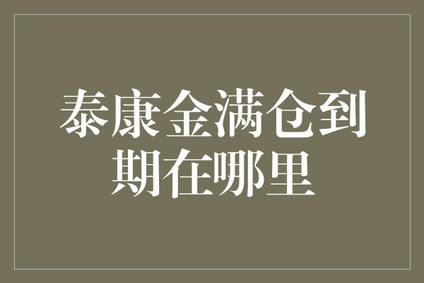 泰康金满仓到期在哪里